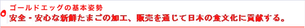 ゴールドエッグの基本姿勢 安全・安心な新鮮たまごの加工、販売を通じて日本の食文化に貢献する。