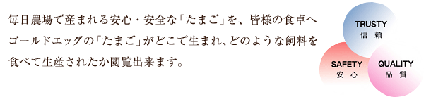 毎日農場で産まれる安心・安全な「たまご」を、皆様の食卓へゴールドエッグの「たまご」がどこで生まれ、どのような飼料を食べて生産されたか閲覧出来ます。